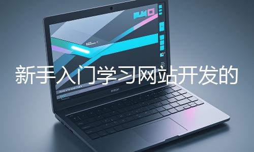 新手入門學(xué)習(xí)網(wǎng)站開發(fā)的基礎(chǔ)知識大概需要多久？