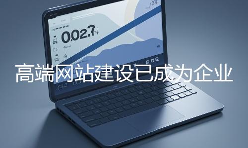 高端網(wǎng)站建設已成為企業(yè)塑造品牌形象、拓展市場的重要利器